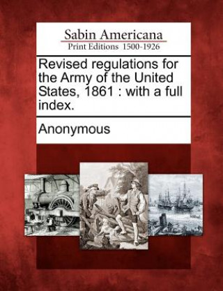 Książka Revised Regulations for the Army of the United States, 1861: With a Full Index. Anonymous