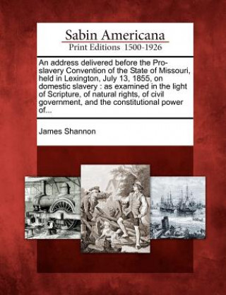 Knjiga An Address Delivered Before the Pro-Slavery Convention of the State of Missouri, Held in Lexington, July 13, 1855, on Domestic Slavery: As Examined in James Shannon