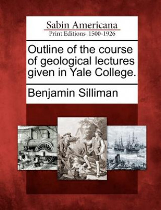 Kniha Outline of the Course of Geological Lectures Given in Yale College. Benjamin Silliman