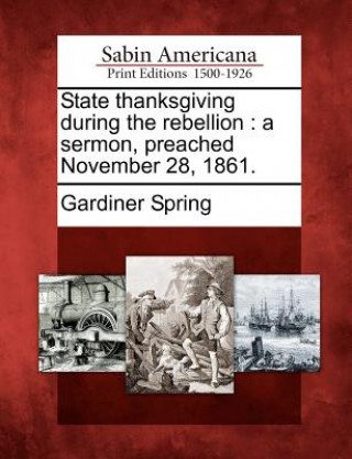 Kniha State Thanksgiving During the Rebellion: A Sermon, Preached November 28, 1861. Gardiner Spring