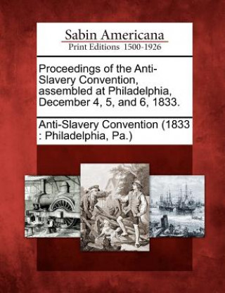 Könyv Proceedings of the Anti-Slavery Convention, Assembled at Philadelphia, December 4, 5, and 6, 1833. Anti-Slavery Convention (1833 Philadel