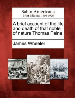 Kniha A Brief Account of the Life and Death of That Noble of Nature Thomas Paine. James Wheeler