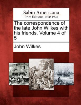 Kniha The Correspondence of the Late John Wilkes with His Friends. Volume 4 of 5 John Wilkes
