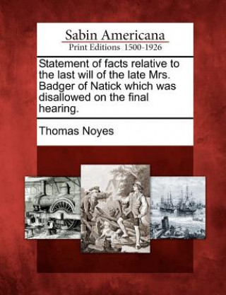 Knjiga Statement of Facts Relative to the Last Will of the Late Mrs. Badger of Natick Which Was Disallowed on the Final Hearing. Thomas Noyes