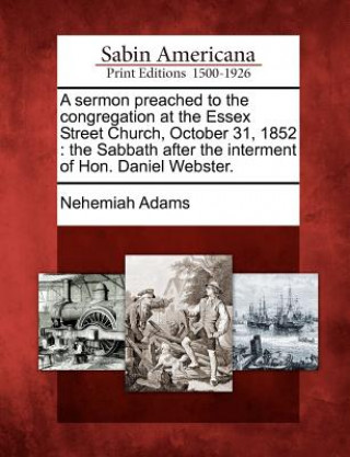 Kniha A Sermon Preached to the Congregation at the Essex Street Church, October 31, 1852: The Sabbath After the Interment of Hon. Daniel Webster. Nehemiah Adams