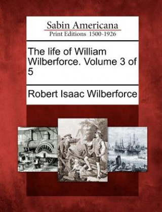 Kniha The Life of William Wilberforce. Volume 3 of 5 Robert Isaac Wilberforce