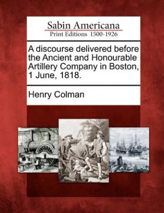 Książka A Discourse Delivered Before the Ancient and Honourable Artillery Company in Boston, 1 June, 1818. Henry Colman