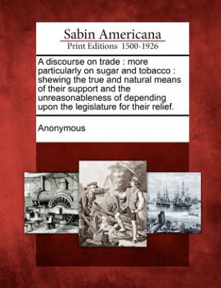 Könyv A Discourse on Trade: More Particularly on Sugar and Tobacco: Shewing the True and Natural Means of Their Support and the Unreasonableness o Anonymous