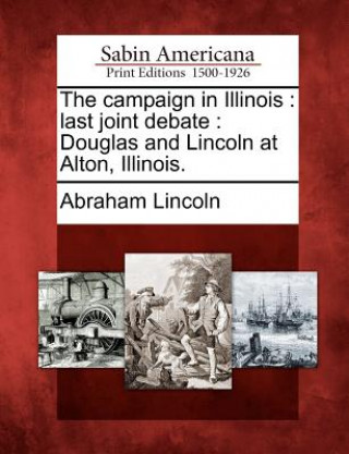 Kniha The Campaign in Illinois: Last Joint Debate: Douglas and Lincoln at Alton, Illinois. Abraham Lincoln