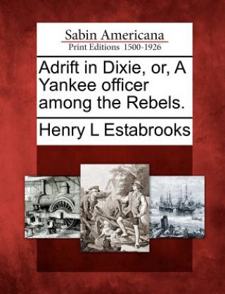 Buch Adrift in Dixie, Or, a Yankee Officer Among the Rebels. Henry L Estabrooks