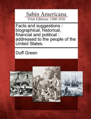 Carte Facts and Suggestions: Biographical, Historical, Financial and Political: Addressed to the People of the United States. Duff Green