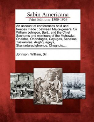 Knjiga An Account of Conferences Held and Treaties Made: Between Major-General Sir William Johnson, Bart., and the Chief Sachems and Warriours of the Mohawks William Sir Johnson