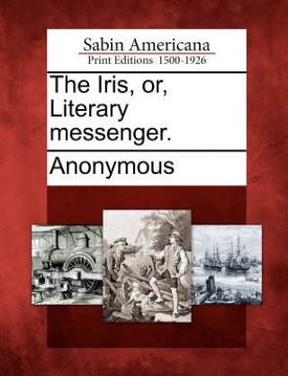 Knjiga The Iris, Or, Literary Messenger. Anonymous