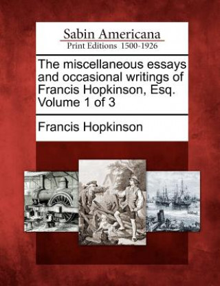 Kniha The Miscellaneous Essays and Occasional Writings of Francis Hopkinson, Esq. Volume 1 of 3 Francis Hopkinson