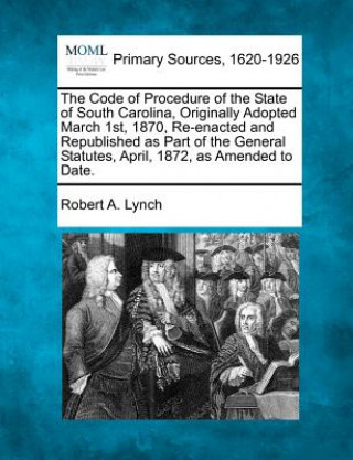 Knjiga The Code of Procedure of the State of South Carolina, Originally Adopted March 1st, 1870, Re-Enacted and Republished as Part of the General Statutes, Robert A Lynch