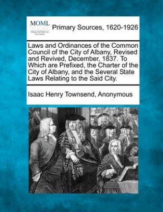 Knjiga Laws and Ordinances of the Common Council of the City of Albany, Revised and Revived, December, 1837. to Which Are Prefixed, the Charter of the City o Isaac Henry Townsend