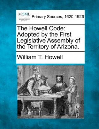Carte The Howell Code: Adopted by the First Legislative Assembly of the Territory of Arizona. William T Howell