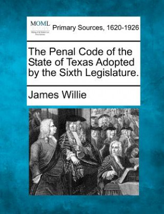 Kniha The Penal Code of the State of Texas Adopted by the Sixth Legislature. James Willie