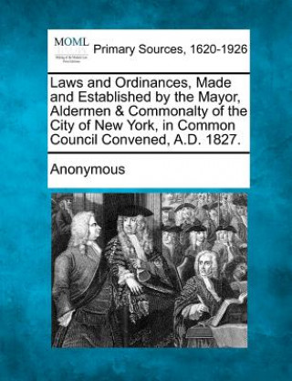 Kniha Laws and Ordinances, Made and Established by the Mayor, Aldermen & Commonalty of the City of New York, in Common Council Convened, A.D. 1827. Anonymous