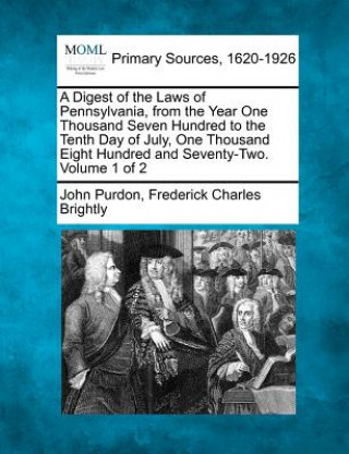 Kniha A Digest of the Laws of Pennsylvania, from the Year One Thousand Seven Hundred to the Tenth Day of July, One Thousand Eight Hundred and Seventy-Two. V John Purdon