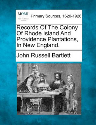 Carte Records of the Colony of Rhode Island and Providence Plantations, in New England. John Russell Bartlett