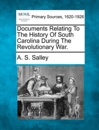 Kniha Documents Relating to the History of South Carolina During the Revolutionary War. A S Salley