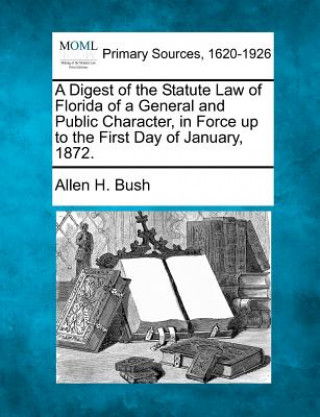 Book A Digest of the Statute Law of Florida of a General and Public Character, in Force Up to the First Day of January, 1872. Allen H Bush