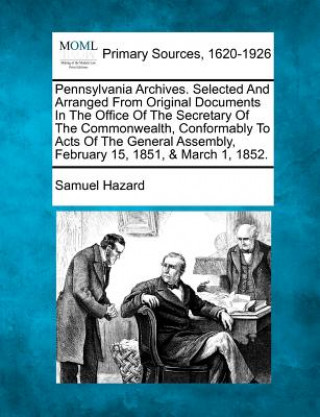 Carte Pennsylvania Archives. Selected and Arranged from Original Documents in the Office of the Secretary of the Commonwealth, Conformably to Acts of the Ge Samuel Hazard