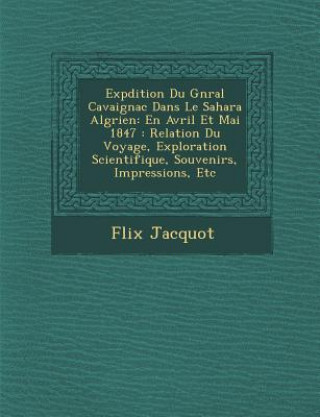 Book Exp Dition Du G N Ral Cavaignac Dans Le Sahara Alg Rien: En Avril Et Mai 1847: Relation Du Voyage, Exploration Scientifique, Souvenirs, Impressions, E F LIX Jacquot