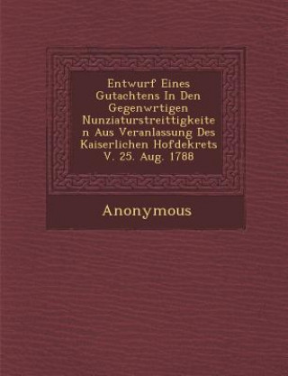 Könyv Entwurf Eines Gutachtens in Den Gegenw Rtigen Nunziaturstreittigkeiten Aus Veranlassung Des Kaiserlichen Hofdekrets V. 25. Aug. 1788 Anonymous