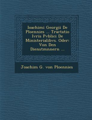 Kniha Ioachimi Georgii de Ploennies ... Tractatio Ivris Pvblici de Ministerialibvs. Oder: Von Den Dienstm Nnern ... Joachim G Von Ploennies