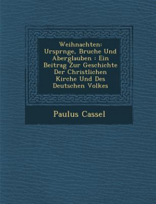 Kniha Weihnachten: Urspr Nge, Brauche Und Aberglauben: Ein Beitrag Zur Geschichte Der Christlichen Kirche Und Des Deutschen Volkes Paulus Cassel