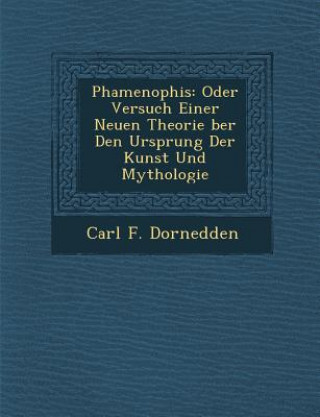 Kniha Phamenophis: Oder Versuch Einer Neuen Theorie Ber Den Ursprung Der Kunst Und Mythologie Carl F Dornedden