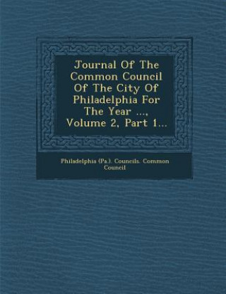 Carte Journal of the Common Council of the City of Philadelphia for the Year ..., Volume 2, Part 1... Philadelphia (Pa ) Councils Common Cou