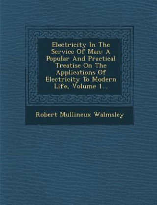 Kniha Electricity in the Service of Man: A Popular and Practical Treatise on the Applications of Electricity to Modern Life, Volume 1... Robert Mullineux Walmsley