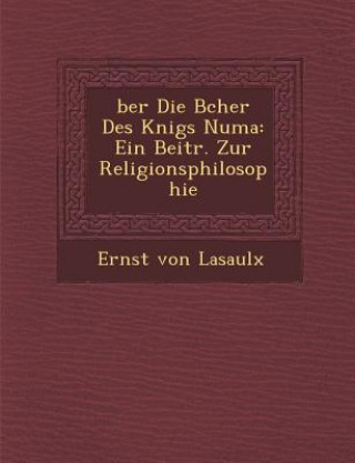 Livre &#65533;ber Die B&#65533;cher Des K&#65533;nigs Numa: Ein Beitr. Zur Religionsphilosophie Ernst Von Lasaulx