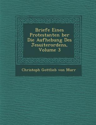 Kniha Briefe Eines Protestanten Ber Die Aufhebung Des Jesuiterordens, Volume 3 Christoph Gottlieb Von Murr