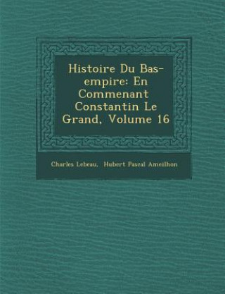 Carte Histoire Du Bas-Empire: En Commen Ant Constantin Le Grand, Volume 16 Charles LeBeau