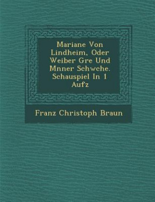 Könyv Mariane Von Lindheim, Oder Weiber Gr E Und M Nner Schw Che. Schauspiel in 1 Aufz Franz Christoph Braun