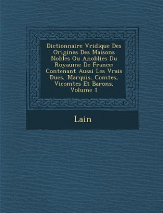 Book Dictionnaire V Ridique Des Origines Des Maisons Nobles Ou Anoblies Du Royaume de France: Contenant Aussi Les Vrais Ducs, Marquis, Comtes, Vicomtes Et Lain