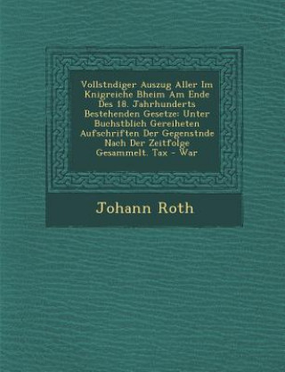 Kniha Vollst Ndiger Auszug Aller Im K Nigreiche B Heim Am Ende Des 18. Jahrhunderts Bestehenden Gesetze: Unter Buchst Blich Gereiheten Aufschriften Der Gege Johann Roth