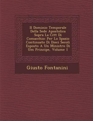 Książka Il Dominio Temporale Della Sede Apostolica Sopra La Citt Di Comacchio: Per Lo Spazio Continuato Di Dieci Secoli Esposto a Un Ministro Di Um Principe, Giusto Fontanini