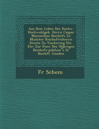 Książka Aus Dem Leben Des Hochw. Hochwohlgeb. Herrn Caspar Maximilian Bischofs Zu Mun&#776;ster Reichsfreiherrn Droste Zu Vischering Etc. Etc: Zur Feier Des 5 Fr Schem