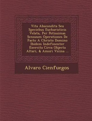 Kniha Vita Abscondita Seu Speciebus Eucharisticis Velata, Per Potissimas Sensuum Operationes de Facto a Christo Domino Ibidem Indefinenter Exercita Circa Ob Alvaro Cienfuegos