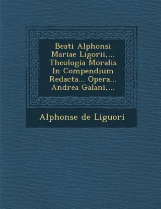 Carte Beati Alphonsi Mariae Ligorii, ... Theologia Moralis in Compendium Redacta... Opera... Andrea Galani, ... Alphonsus Liguori