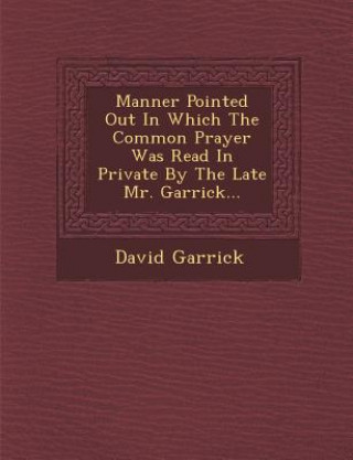 Kniha Manner Pointed Out in Which the Common Prayer Was Read in Private by the Late Mr. Garrick... David Garrick