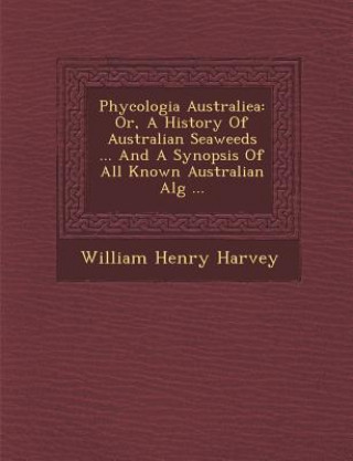 Kniha Phycologia Australiea: Or, a History of Australian Seaweeds ... and a Synopsis of All Known Australian Alg ... William Henry Harvey