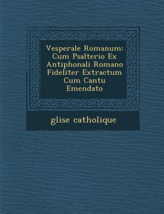 Kniha Vesperale Romanum: Cum Psalterio Ex Antiphonali Romano Fideliter Extractum Cum Cantu Emendato Glise Catholique