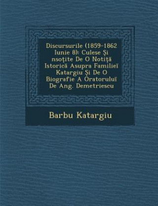 Kniha Discursurile (1859-1862 Iunie 8): Culese I Nso Ite de O Noti Istoric Asupra Familie Katargiu I de O Biografie a Oratorulu de Ang. Demetriescu Barbu Katargiu