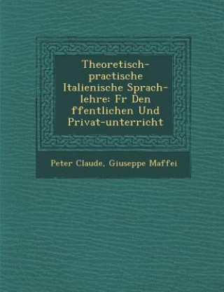 Könyv Theoretisch-practische Italienische Sprach-lehre: F&#65533;r Den &#65533;ffentlichen Und Privat-unterricht Peter Claude
